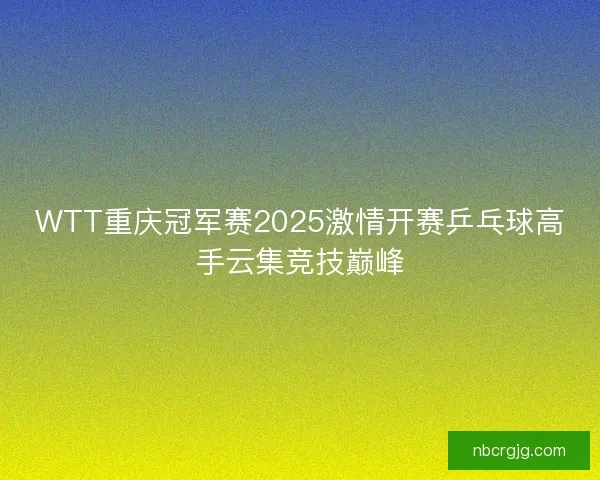 WTT重庆冠军赛2025激情开赛乒乓球高手云集竞技巅峰