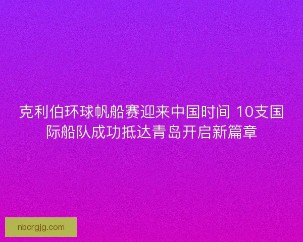 克利伯环球帆船赛迎来中国时间 10支国际船队成功抵达青岛开启新篇章