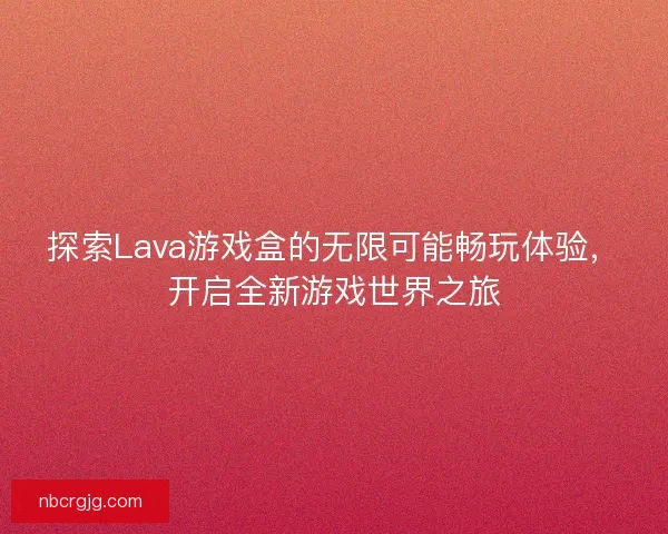 探索Lava游戏盒的无限可能畅玩体验，开启全新游戏世界之旅