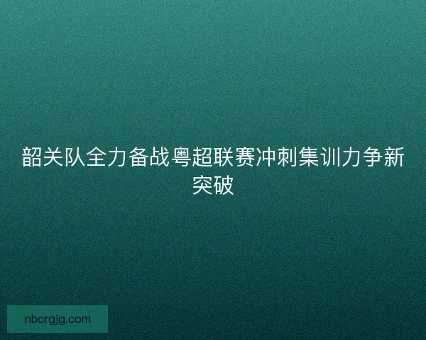 韶关队全力备战粤超联赛冲刺集训力争新突破