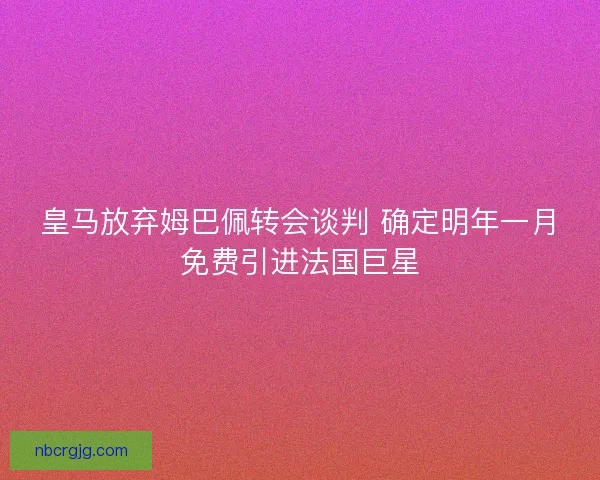 皇马放弃姆巴佩转会谈判 确定明年一月免费引进法国巨星