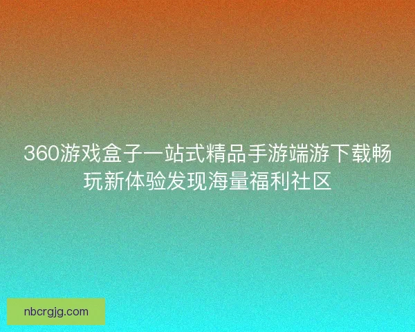 360游戏盒子一站式精品手游端游下载畅玩新体验发现海量福利社区