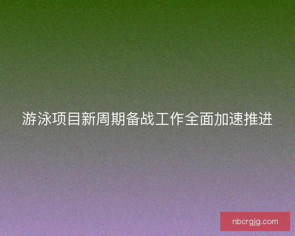 游泳项目新周期备战工作全面加速推进